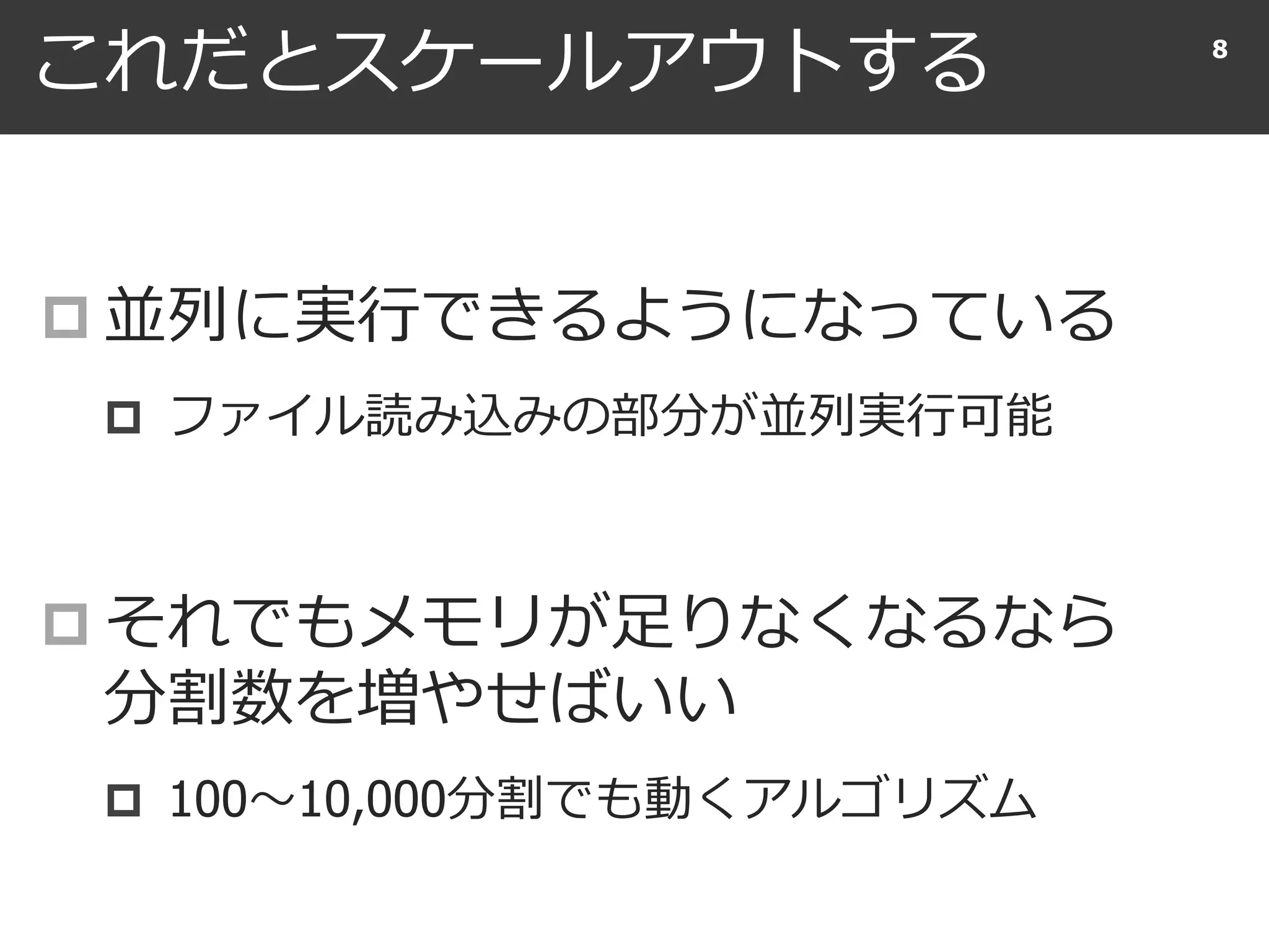 これだとスケールアウトする
 並列に実行できるようになっている
 ファイル読み込みの部分が並列実行可能
 それでもメモリが足りなくなるなら
分割数を増やせばいい
 100〜10,000分割でも動くアルゴリズム
8
 
