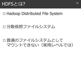 HDFSとは?
 Hadoop Distributed File System
 分散仮想ファイルシステム
 普通のファイルシステムとして
マウントできない（実用レベルでは）
71
 