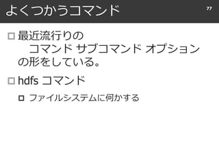 よくつかうコマンド
 最近流行りの
コマンド サブコマンド オプション
の形をしている。
 hdfs コマンド
 ファイルシステムに何かする
77
 