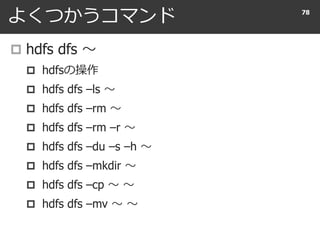 よくつかうコマンド
 hdfs dfs 〜
 hdfsの操作
 hdfs dfs –ls 〜
 hdfs dfs –rm 〜
 hdfs dfs –rm –r 〜
 hdfs dfs –du –s –h 〜
 hdfs dfs –mkdir 〜
 hdfs dfs –cp 〜 〜
 hdfs dfs –mv 〜 〜
78
 