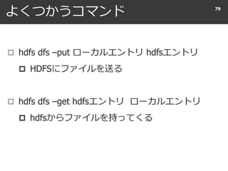 よくつかうコマンド
 hdfs dfs –put ローカルエントリ hdfsエントリ
 HDFSにファイルを送る
 hdfs dfs –get hdfsエントリ ローカルエントリ
 hdfsからファイルを持ってくる
79
 