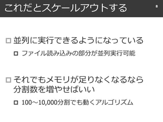 これだとスケールアウトする
 並列に実行できるようになっている
 ファイル読み込みの部分が並列実行可能
 それでもメモリが足りなくなるなら
分割数を増やせばいい
 100〜10,000分割でも動くアルゴリズム
8
 