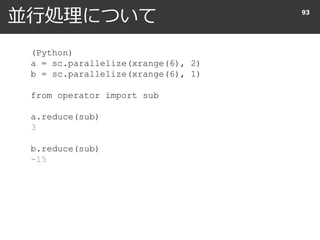 並行処理について 93
(Python)
a = sc.parallelize(xrange(6), 2)
b = sc.parallelize(xrange(6), 1)
from operator import sub
a.reduce(sub)
3
b.reduce(sub)
-15
 