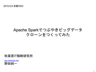 1
秋葉原IT戦略研究所
http://akibalab.info/
野田純一
2015.8.8 京都OSC
Apache Sparkでつぶやきビッグデータ
クローンをつくってみた
 