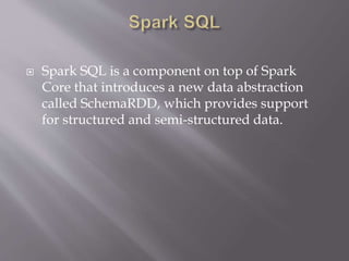 Spark SQL is a component on top of Spark
Core that introduces a new data abstraction
called SchemaRDD, which provides support
for structured and semi-structured data.
 