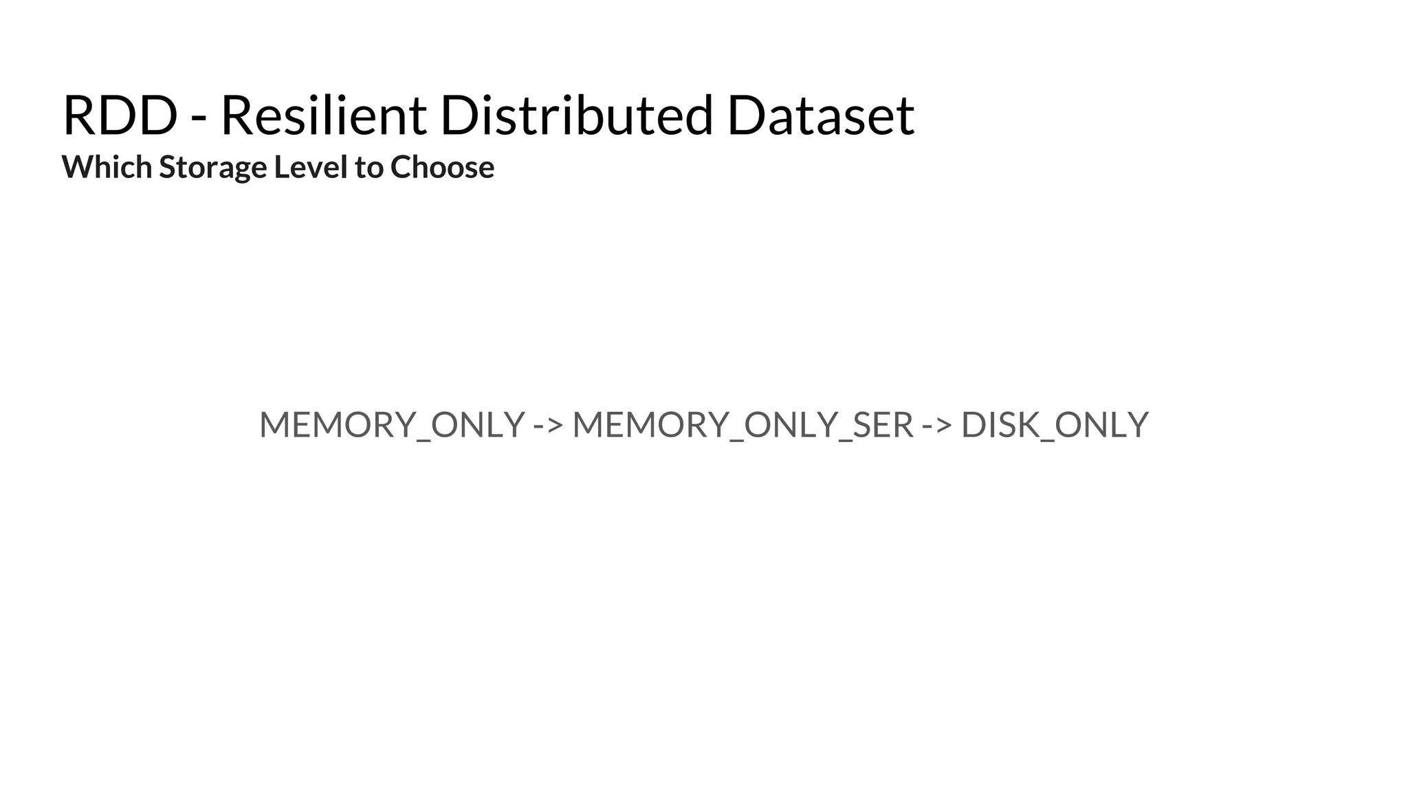 RDD - Resilient Distributed Dataset
Which Storage Level to Choose
MEMORY_ONLY -> MEMORY_ONLY_SER -> DISK_ONLY
 