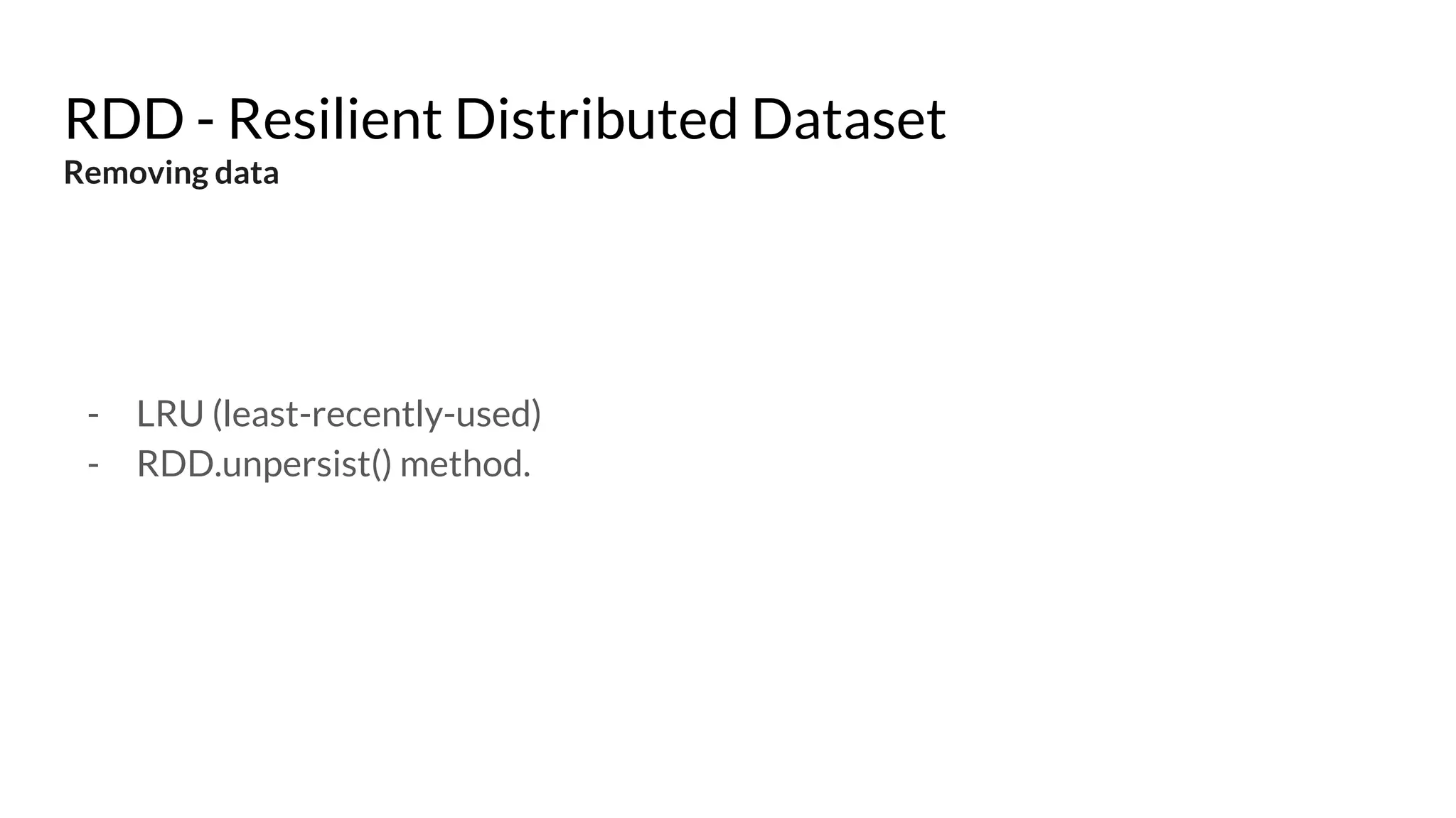 RDD - Resilient Distributed Dataset
Removing data
- LRU (least-recently-used)
- RDD.unpersist() method.
 