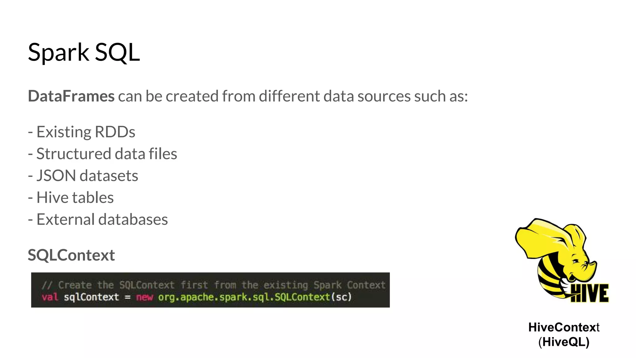 Spark SQL
DataFrames can be created from different data sources such as:
- Existing RDDs
- Structured data files
- JSON datasets
- Hive tables
- External databases
SQLContext
HiveContext
(HiveQL)
 