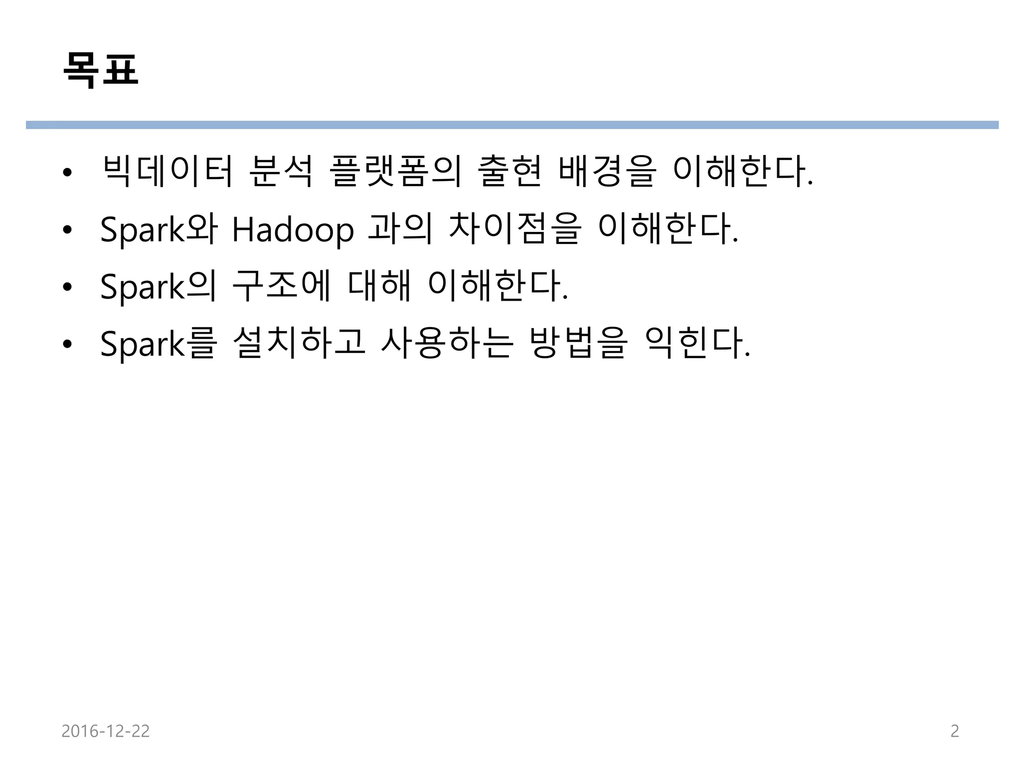 목표
• 빅데이터 분석 플랫폼의 출현 배경을 이해한다.
• Spark와 Hadoop 과의 차이점을 이해한다.
• Spark의 구조에 대해 이해한다.
• Spark를 설치하고 사용하는 방법을 익힌다.
2016-12-22 2
 