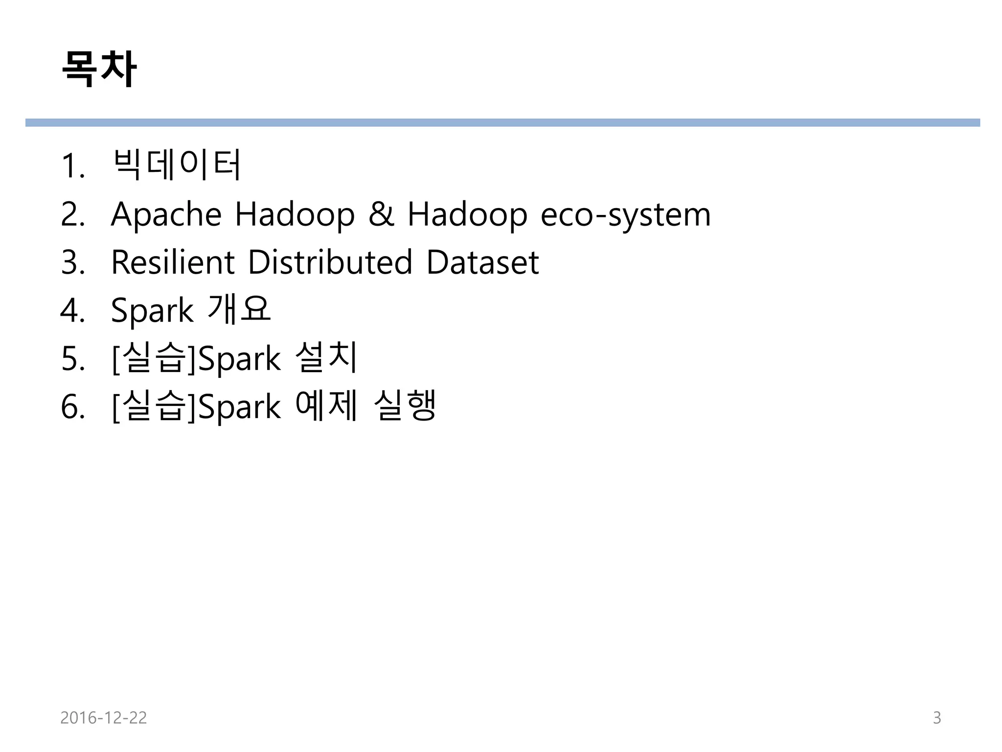 목차
1. 빅데이터
2. Apache Hadoop & Hadoop eco-system
3. Resilient Distributed Dataset
4. Spark 개요
5. [실습]Spark 설치
6. [실습]Spark 예제 실행
2016-12-22 3
 