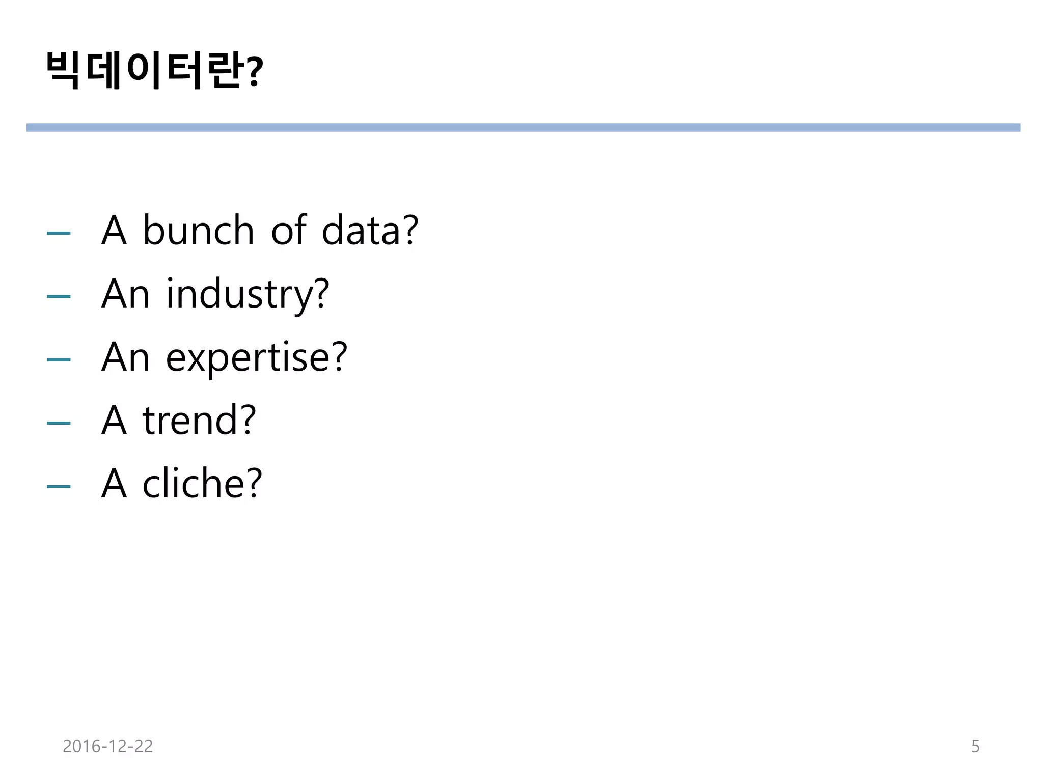 빅데이터란?
– A bunch of data?
– An industry?
– An expertise?
– A trend?
– A cliche?
2016-12-22 5
 