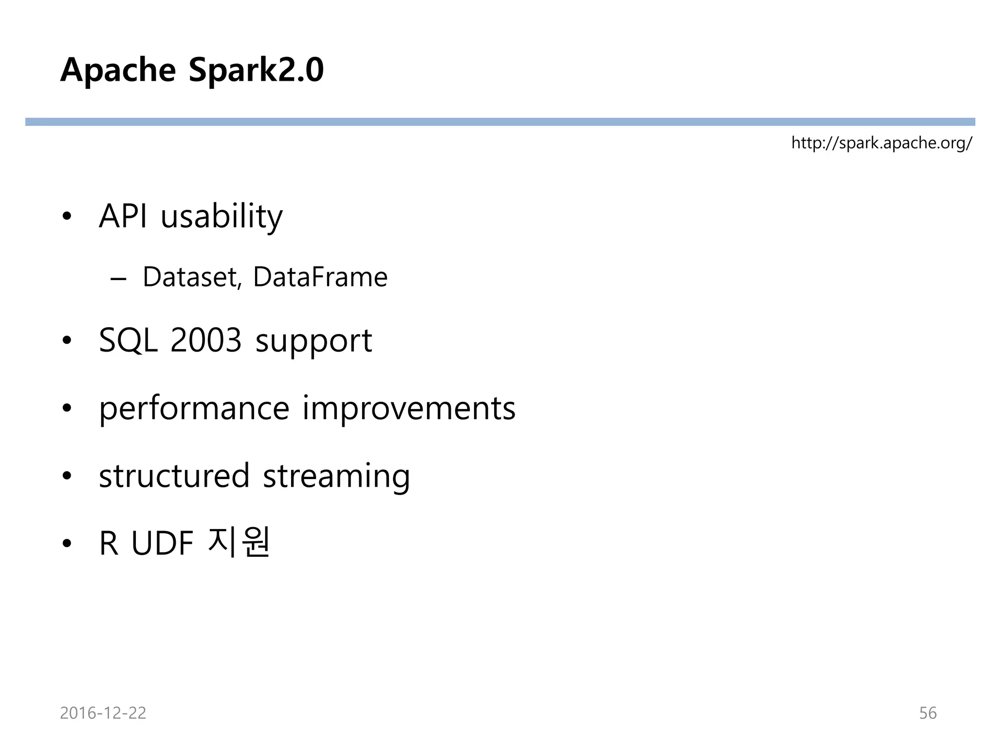 Apache Spark2.0
• API usability
– Dataset, DataFrame
• SQL 2003 support
• performance improvements
• structured streaming
• R UDF 지원
http://spark.apache.org/
2016-12-22 56
 
