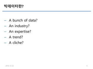 빅데이터란?
– A bunch of data?
– An industry?
– An expertise?
– A trend?
– A cliche?
2016-12-22 5
 