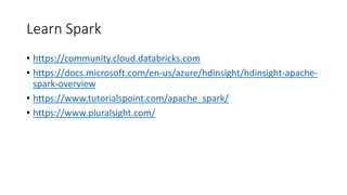 Learn Spark
• https://community.cloud.databricks.com
• https://docs.microsoft.com/en-us/azure/hdinsight/hdinsight-apache-
spark-overview
• https://www.tutorialspoint.com/apache_spark/
• https://www.pluralsight.com/
 
