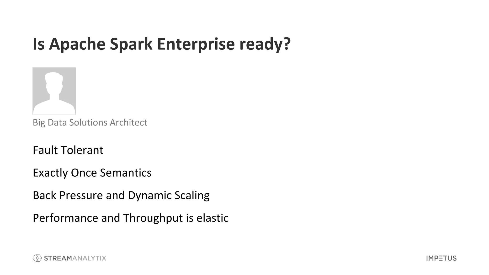 Fault Tolerant
Exactly Once Semantics
Back Pressure and Dynamic Scaling
Performance and Throughput is elastic
Is Apache Spark Enterprise ready?
Big Data Solutions Architect
 