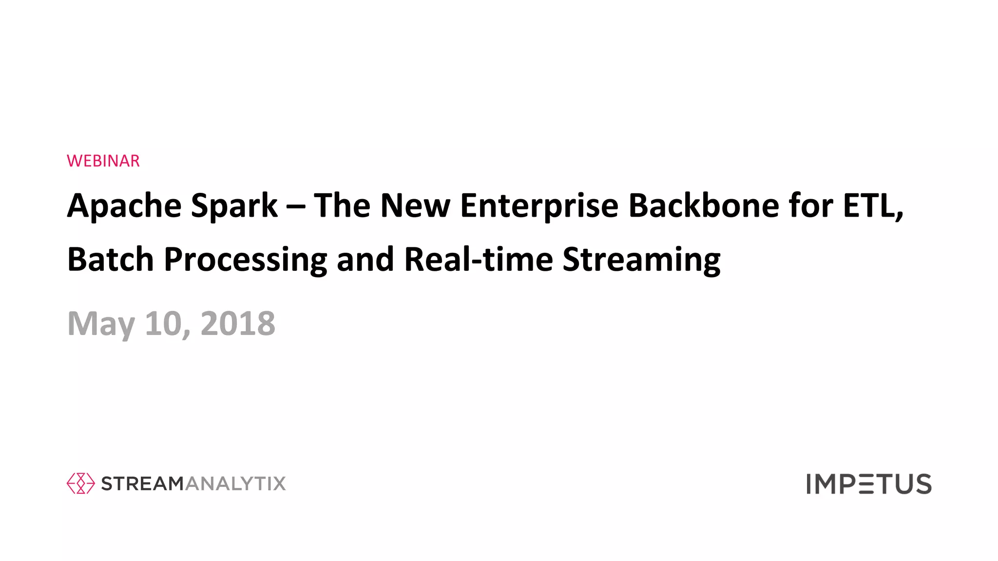 Apache Spark – The New Enterprise Backbone for ETL,
Batch Processing and Real-time Streaming
May 10, 2018
WEBINAR
 