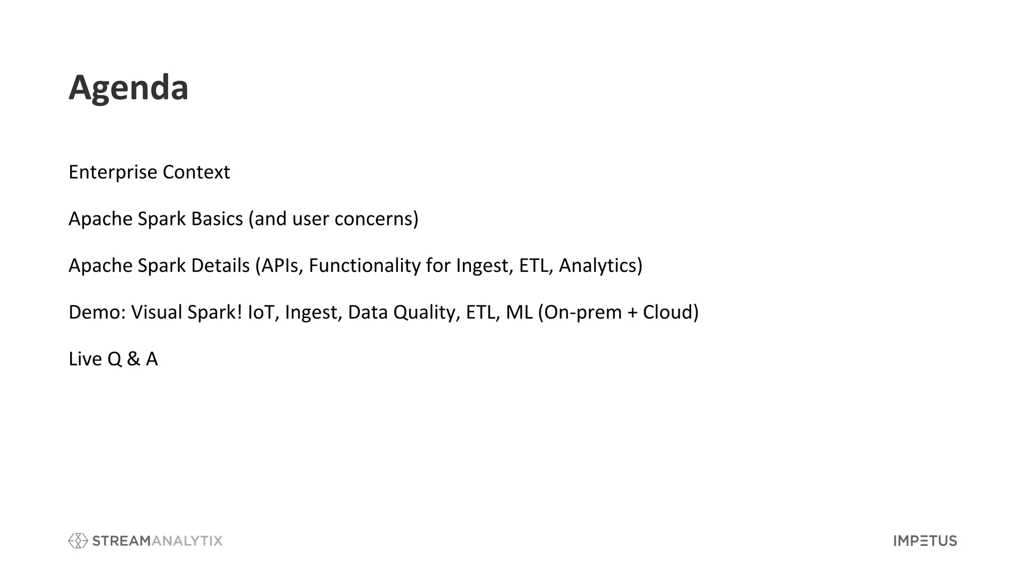 Agenda
Enterprise Context
Apache Spark Basics (and user concerns)
Apache Spark Details (APIs, Functionality for Ingest, ETL, Analytics)
Demo: Visual Spark! IoT, Ingest, Data Quality, ETL, ML (On-prem + Cloud)
Live Q & A
 