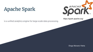Apache Spark
is a uniﬁed analytics engine for large-scale data processing.
Diogo Munaro Vieira
https://spark.apache.org/
 