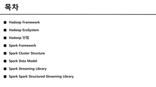 목차
■ Hadoop Framework
■ Hadoop EcoSystem
■ Hadoop 단점
■ Spark Framework
■ Spark Cluster Structure
■ Spark Data Model
■ Spark Streaming Library
■ Spark Spark Structured Streaming Library
 
