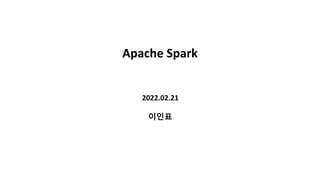 Apache Spark
2022.02.21
이인표
 