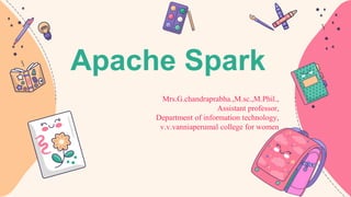 Apache Spark
Mrs.G.chandraprabha.,M.sc.,M.Phil.,
Assistant professor,
Department of information technology,
v.v.vanniaperumal college for women
 