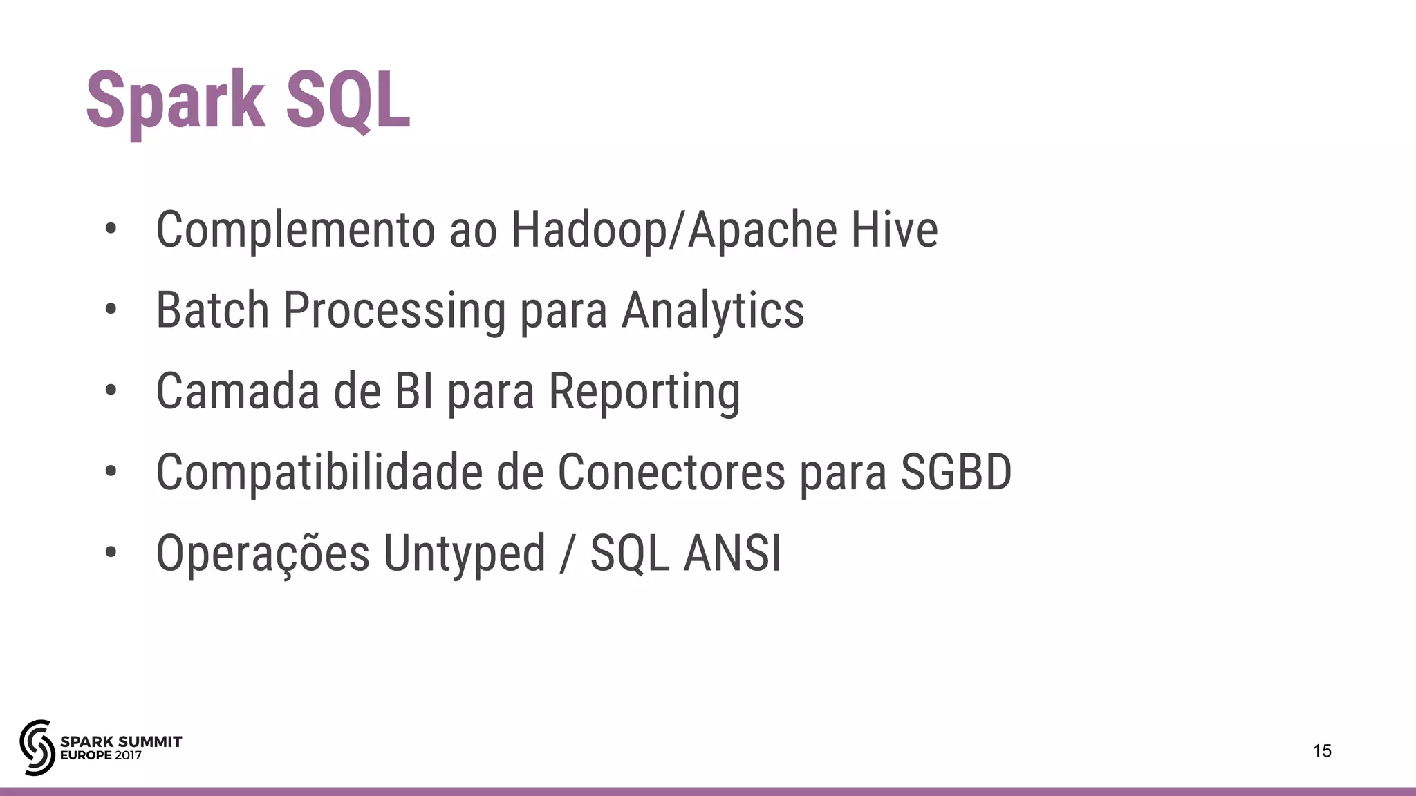 Spark SQL
15
• Complemento ao Hadoop/Apache Hive
• Batch Processing para Analytics
• Camada de BI para Reporting
• Compatibilidade de Conectores para SGBD
• Operações Untyped / SQL ANSI
 