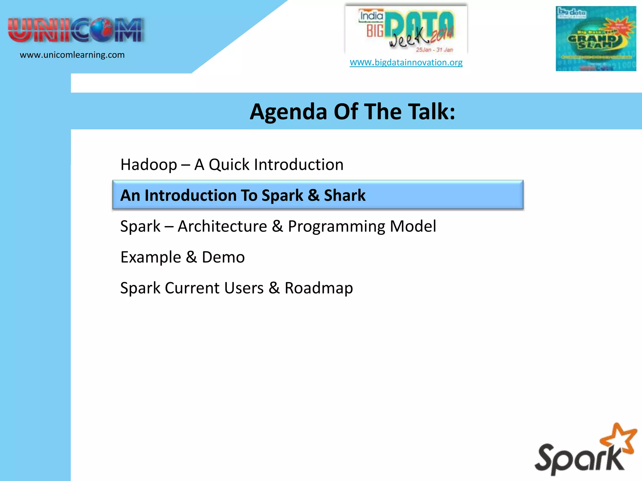 www.unicomlearning.com www.bigdatainnovation.org Agenda Of The Talk: Hadoop – A Quick Introduction An Introduction To Spark & Shark Spark – Architecture & Programming Model Example & Demo Spark Current Users & Roadmap 