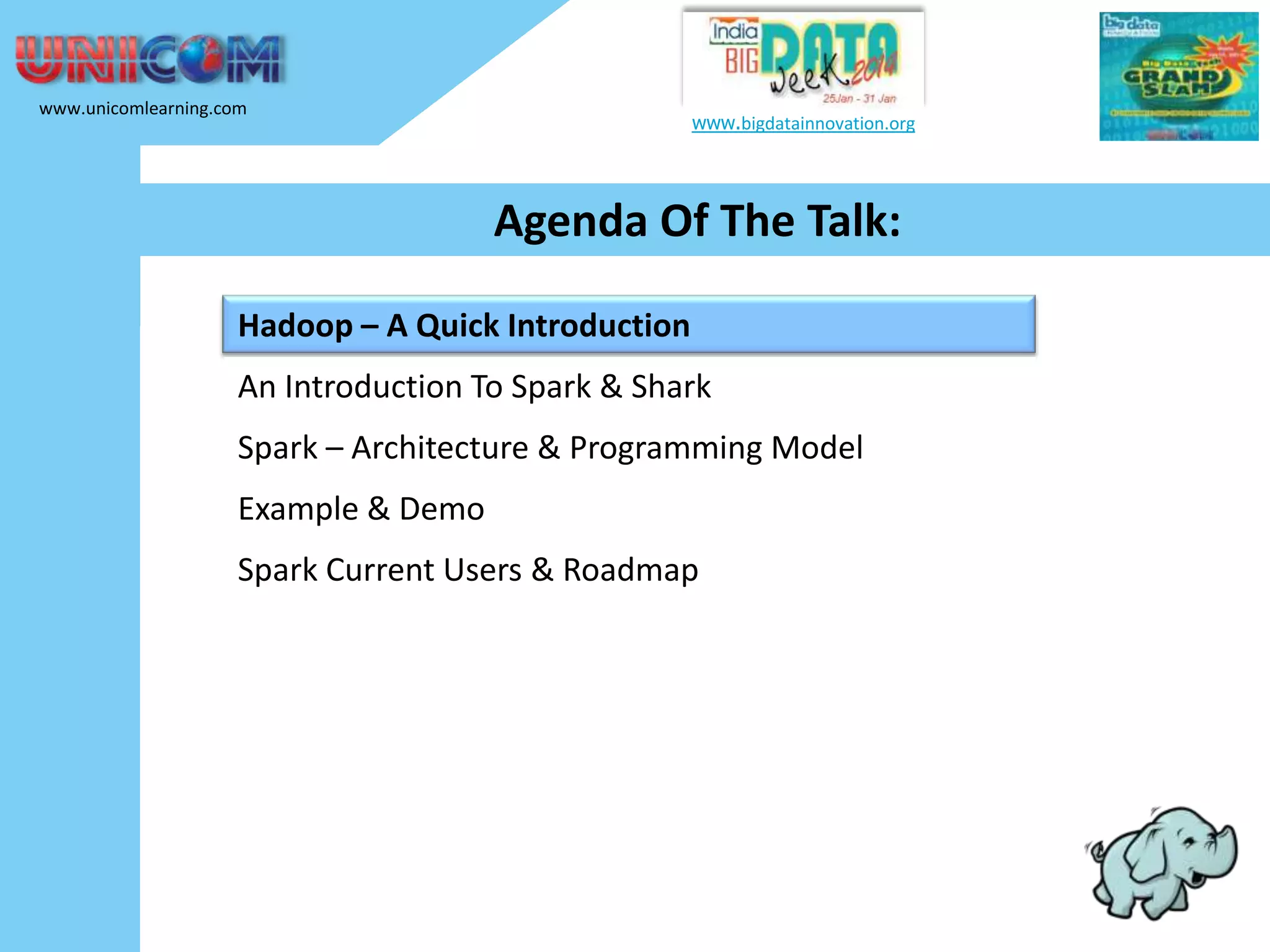 www.unicomlearning.com www.bigdatainnovation.org Agenda Of The Talk: Hadoop – A Quick Introduction An Introduction To Spark & Shark Spark – Architecture & Programming Model Example & Demo Spark Current Users & Roadmap 