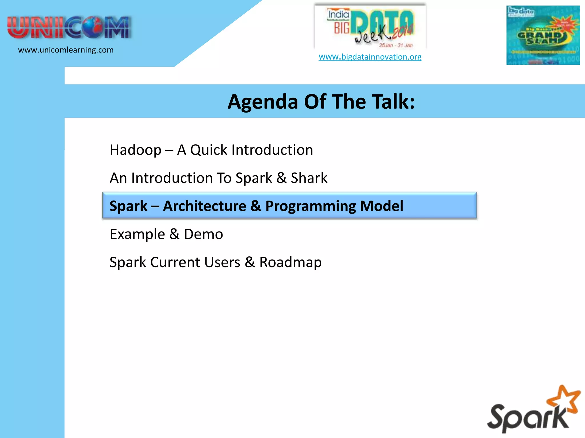 www.unicomlearning.com www.bigdatainnovation.org Agenda Of The Talk: Hadoop – A Quick Introduction An Introduction To Spark & Shark Spark – Architecture & Programming Model Example & Demo Spark Current Users & Roadmap 