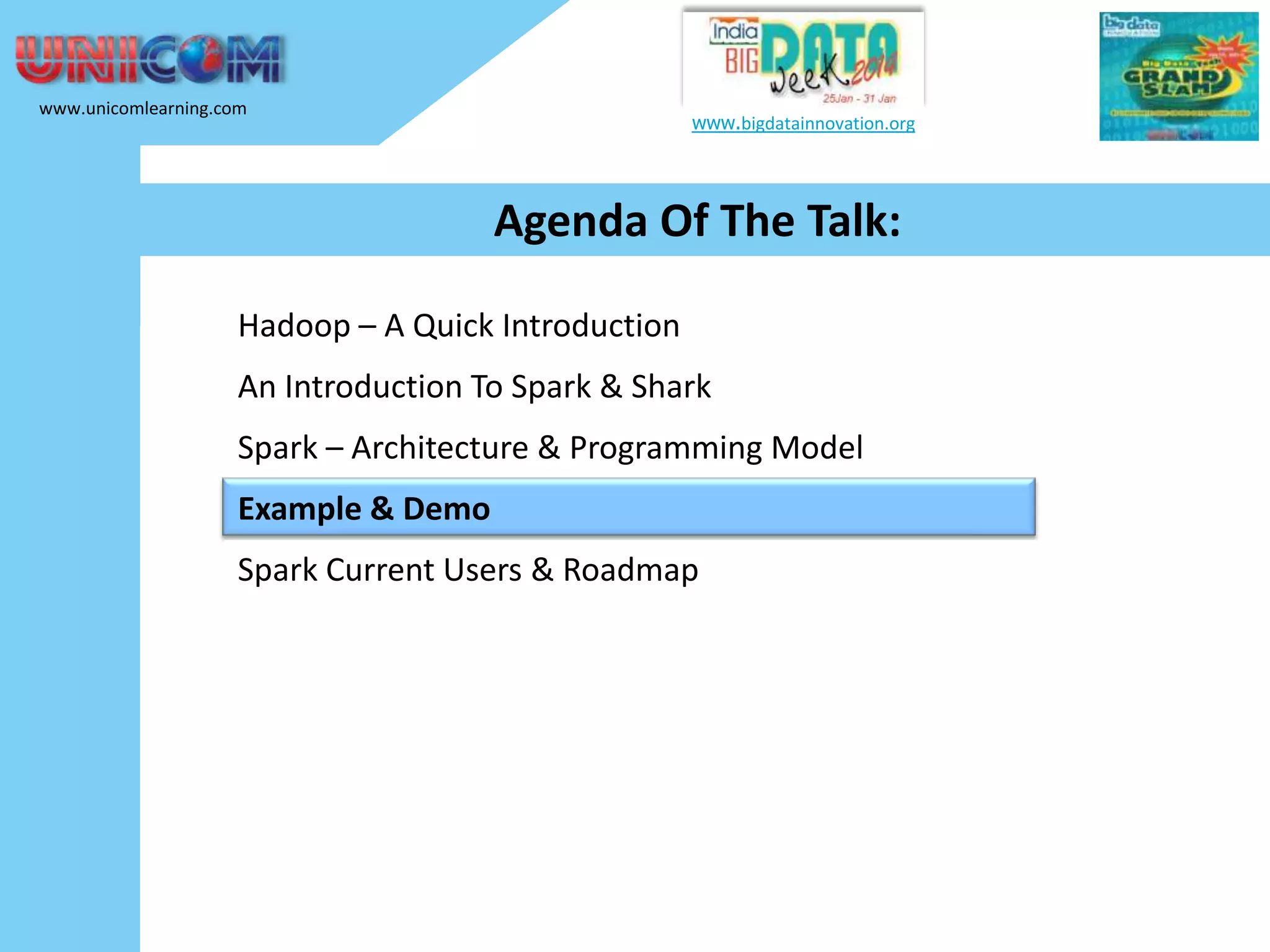 www.unicomlearning.com www.bigdatainnovation.org Agenda Of The Talk: Hadoop – A Quick Introduction An Introduction To Spark & Shark Spark – Architecture & Programming Model Example & Demo Spark Current Users & Roadmap 