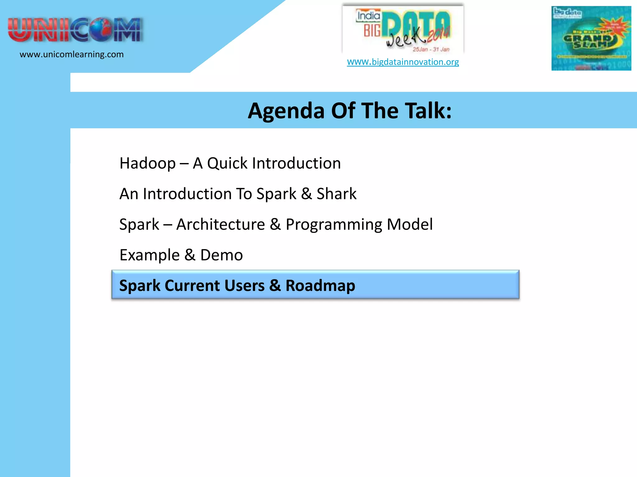 www.unicomlearning.com www.bigdatainnovation.org Agenda Of The Talk: Hadoop – A Quick Introduction An Introduction To Spark & Shark Spark – Architecture & Programming Model Example & Demo Spark Current Users & Roadmap 
