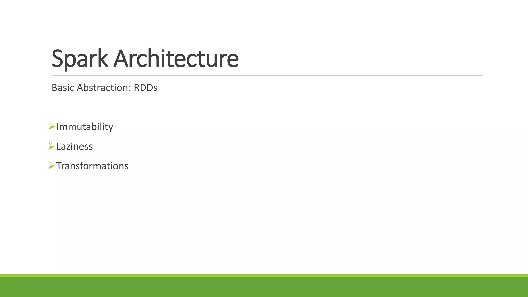 Spark Architecture
Basic Abstraction: RDDs
Immutability
Laziness
Transformations
 