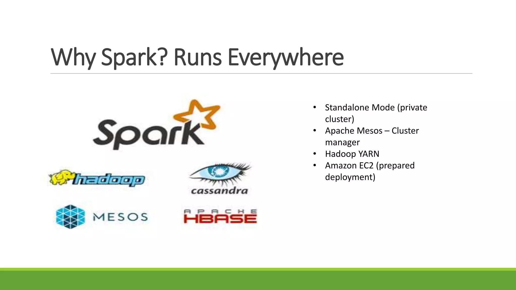 Why Spark? Runs Everywhere
• Standalone Mode (private
cluster)
• Apache Mesos – Cluster
manager
• Hadoop YARN
• Amazon EC2 (prepared
deployment)
 