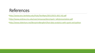 References
http://www.eecs.berkeley.edu/Pubs/TechRpts/2011/EECS-2011-82.pdf
http://www.andrew.cmu.edu/user/amaurya/docs/spark_talk/presentation.pdf
http://www.slideshare.net/BenjaminBengfort/fast-data-analytics-with-spark-and-python
 