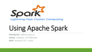 Using Apache Spark
PRESENTER: SNEHA CHALLA
VENUE: GOOGLE, PITTSBURGH
DATE: AUGUST 25TH, 2015
 