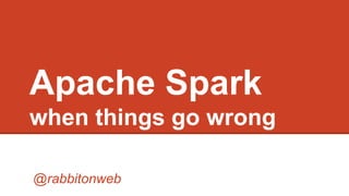 Apache Spark
when things go wrong
@rabbitonweb
 