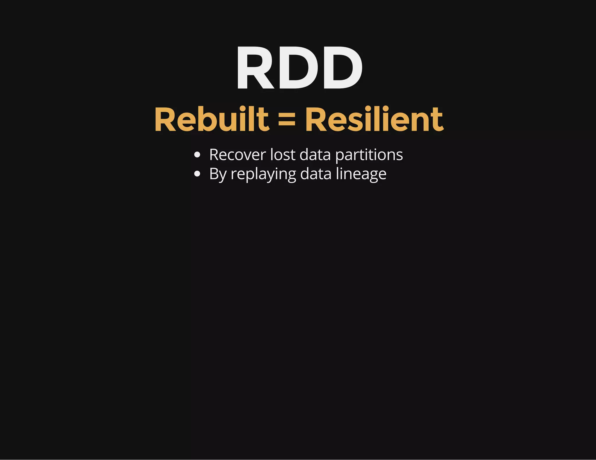RDD
Rebuilt = Resilient
Recover lost data partitions
By replaying data lineage
 