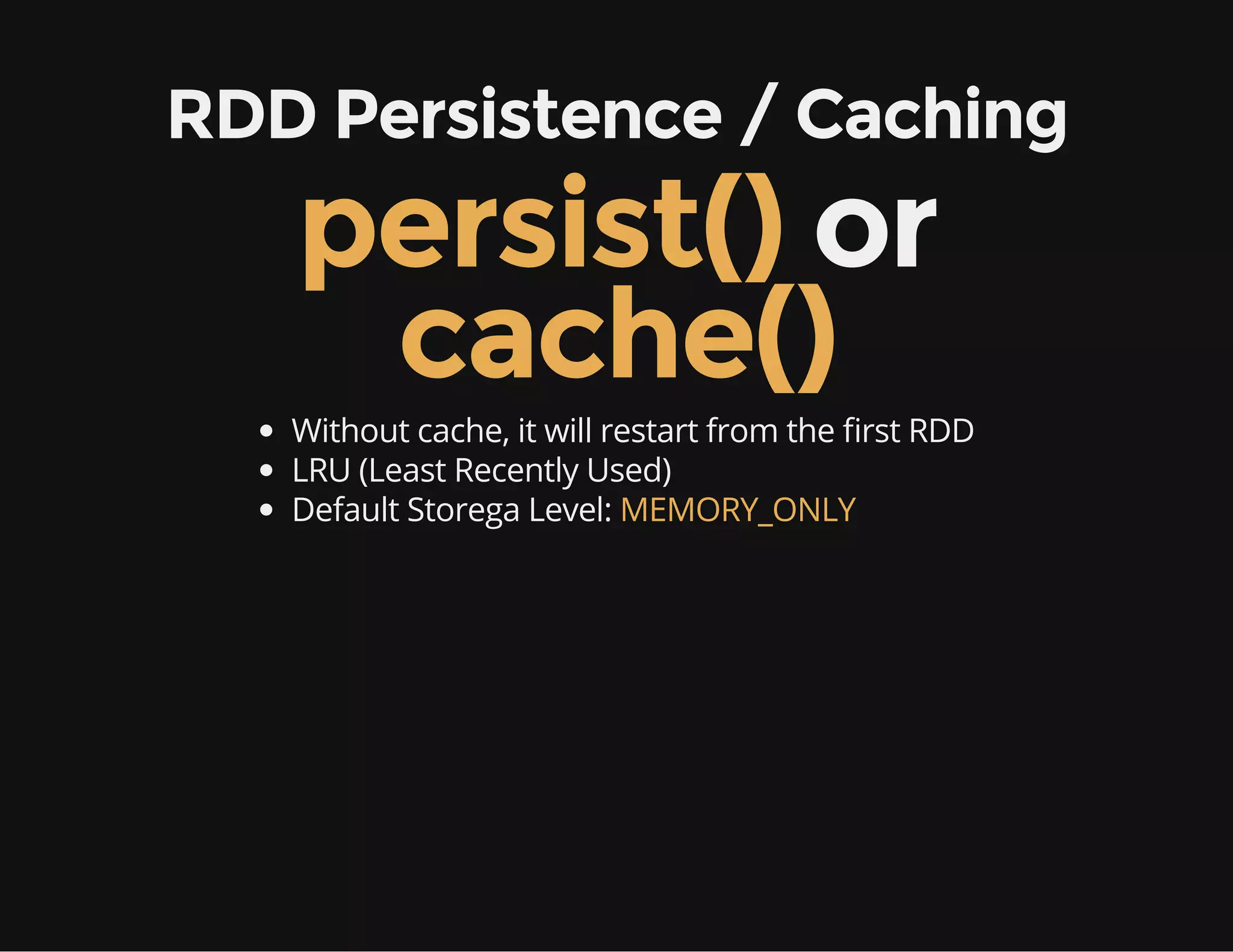 RDD Persistence / Caching
persist() or
cache()
Without cache, it will restart from the rst RDD
LRU (Least Recently Used)
Default Storega Level: MEMORY_ONLY
 