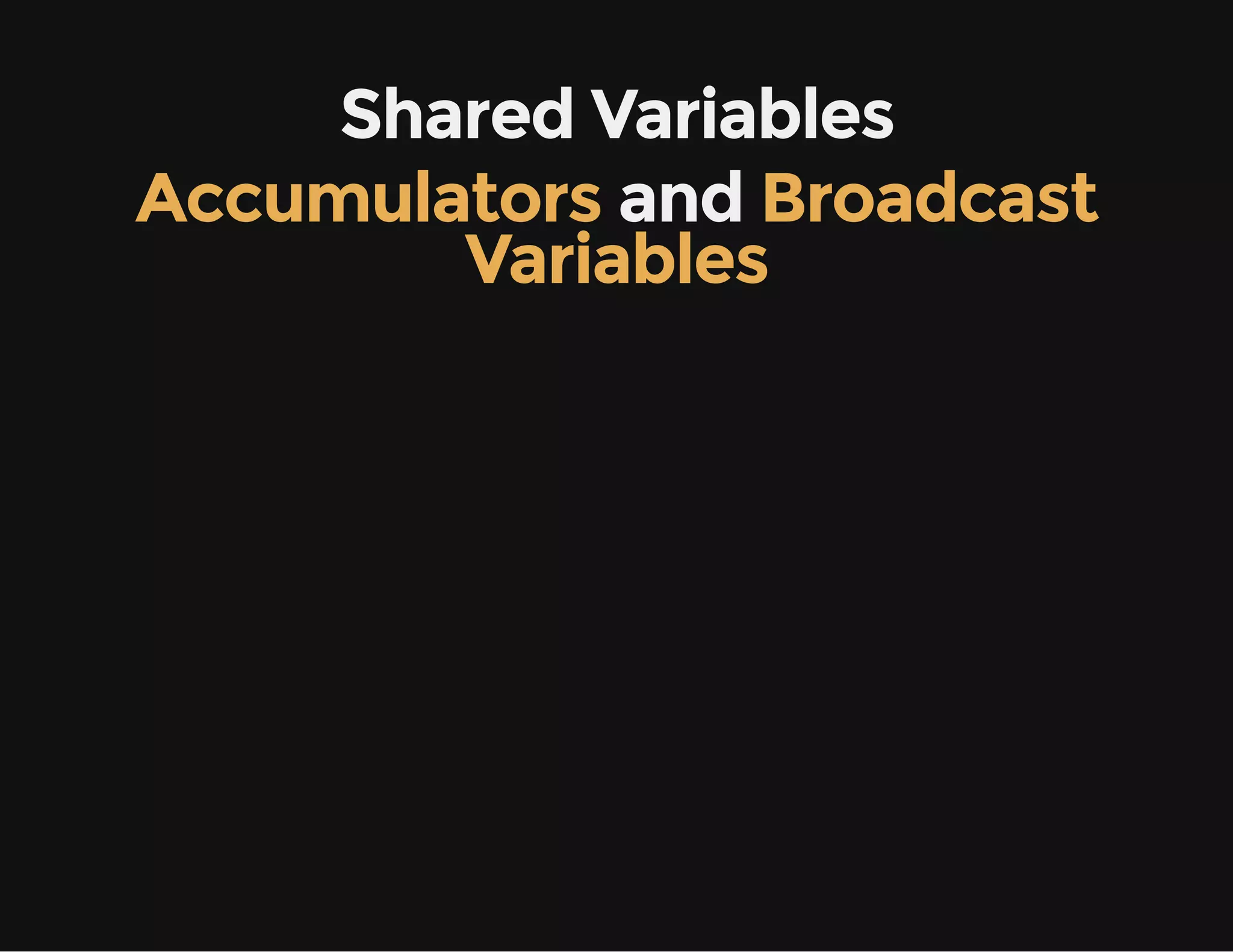 Shared Variables
Accumulators and Broadcast
Variables
 