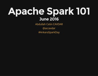 Apache Spark 101
June 2016
Abdullah Cetin CAVDAR
@accavdar
#AnkaraSparkDay
 