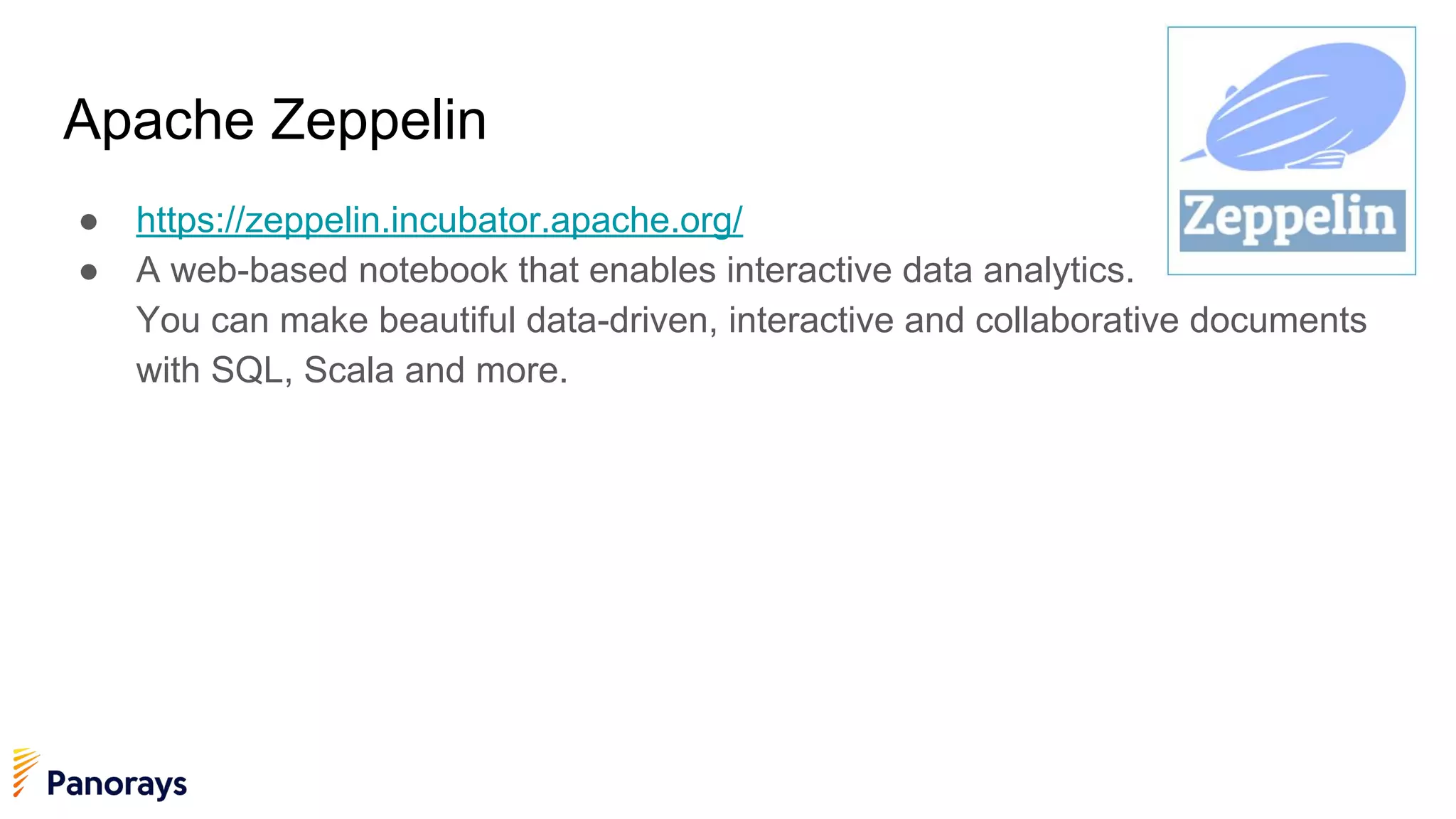 Apache Zeppelin
● https://zeppelin.incubator.apache.org/
● A web-based notebook that enables interactive data analytics.
You can make beautiful data-driven, interactive and collaborative documents
with SQL, Scala and more.
 
