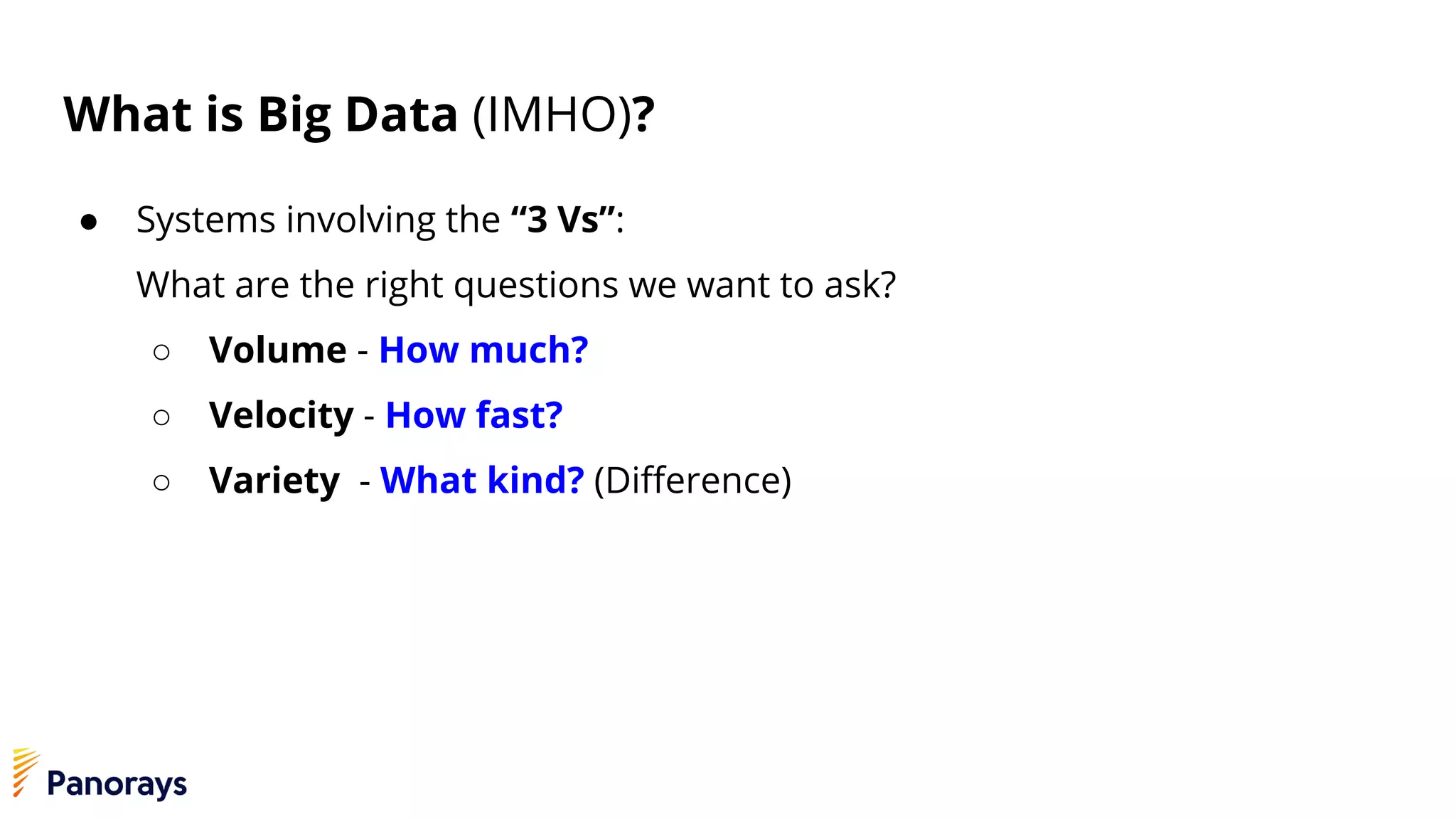 What is Big Data (IMHO)?
● Systems involving the “3 Vs”:
What are the right questions we want to ask?
○ Volume - How much?
○ Velocity - How fast?
○ Variety - What kind? (Difference)
 