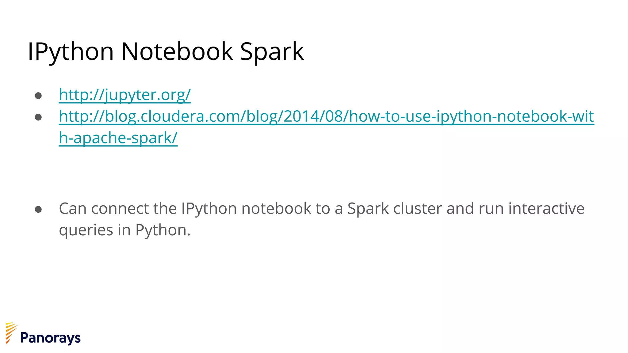 IPython Notebook Spark
● http://jupyter.org/
● http://blog.cloudera.com/blog/2014/08/how-to-use-ipython-notebook-wit
h-apache-spark/
● Can connect the IPython notebook to a Spark cluster and run interactive
queries in Python.
 