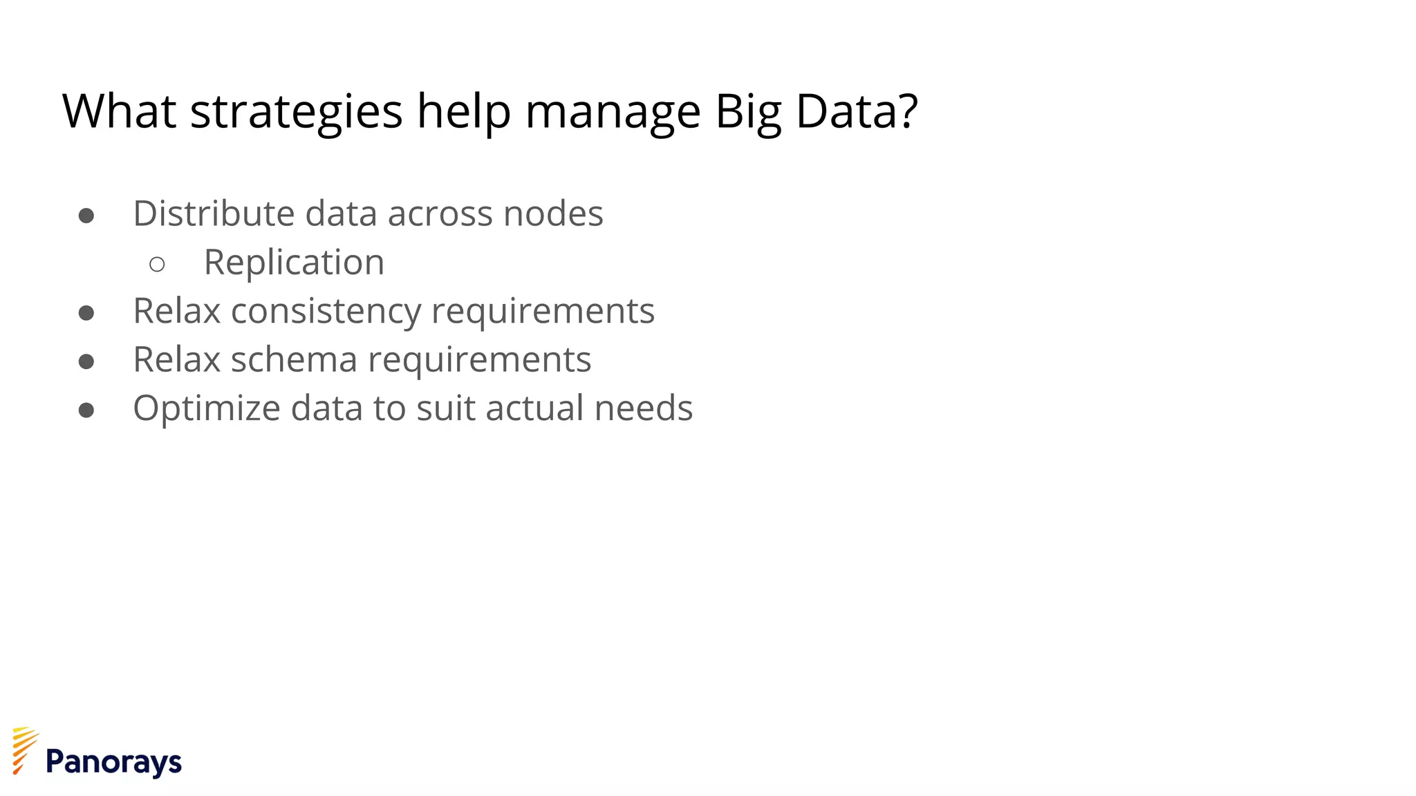 What strategies help manage Big Data?
● Distribute data across nodes
○ Replication
● Relax consistency requirements
● Relax schema requirements
● Optimize data to suit actual needs
 