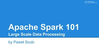 twitter: @rabbitonweb,
email: paul.szulc@gmail.com
Apache Spark 101
Large Scale Data Processing
by Paweł Szulc
 