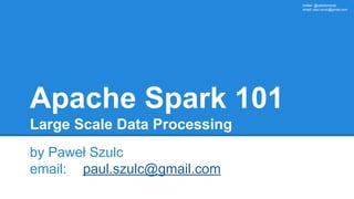 twitter: @rabbitonweb,
email: paul.szulc@gmail.com
Apache Spark 101
Large Scale Data Processing
by Paweł Szulc
email: paul...