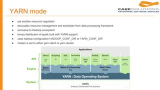 YARN mode
● yet another resource negotiator
● decouples resource management and scheduler from data processing framework
● exclusive to Hadoop ecosystem
● binary distribution of spark built with YARN support
● uses hadoop configuration HADOOP_CONF_DIR or YARN_CONF_DIR
● master is set to either yarn-client or yarn-cluster
 