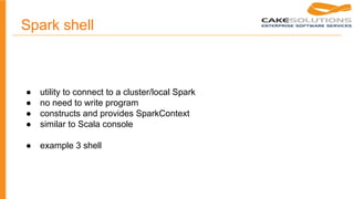 ● utility to connect to a cluster/local Spark
● no need to write program
● constructs and provides SparkContext
● similar to Scala console
● example 3 shell
Spark shell
 