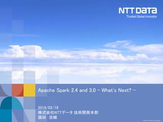 © 2019 NTT DATA Corporation
2019/03/19
株式会社NTTデータ 技術開発本部
猿田 浩輔
Apache Spark 2.4 and 3.0 - What's Next? -
 