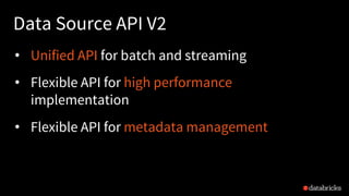 Data Source API V2
• Unified API for batch and streaming
• Flexible API for high performance
implementation
• Flexible API for metadata management
 
